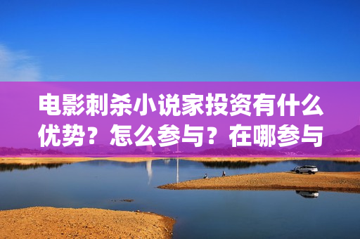 电影刺杀小说家投资有什么优势？怎么参与？在哪参与？ (电影刺杀小说家在线观看完整版)