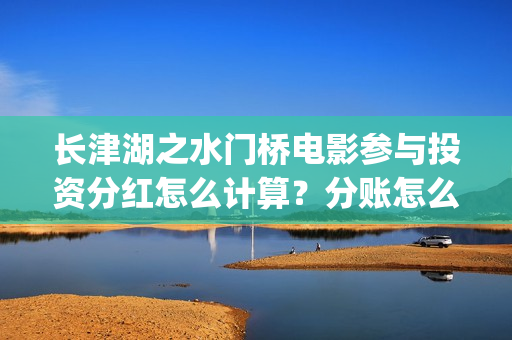 长津湖之水门桥电影参与投资分红怎么计算？分账怎么分？(长津湖之水门桥观后感)