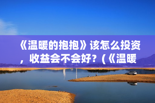 《温暖的抱抱》该怎么投资，收益会不会好？(《温暖的抱抱》完整版)