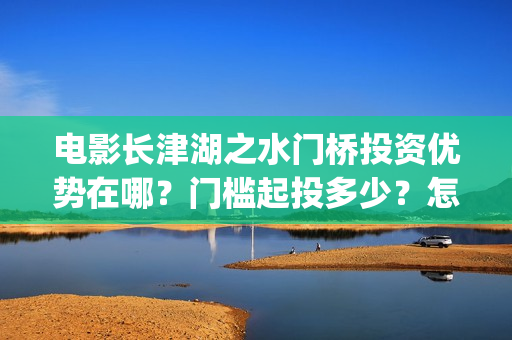 电影长津湖之水门桥投资优势在哪？门槛起投多少？怎么认购？(电影长津湖之水门桥免费播放)