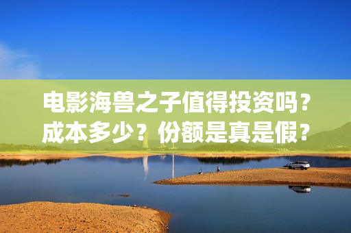 电影海兽之子值得投资吗？成本多少？份额是真是假？(海兽之子 解析)