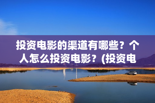 投资电影的渠道有哪些？个人怎么投资电影？(投资电影的渠道是什么)