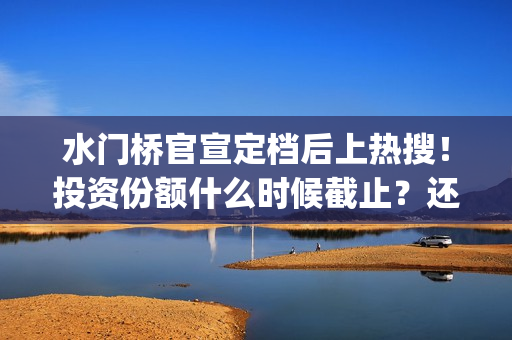 水门桥官宣定档后上热搜！投资份额什么时候截止？还能认购吗？(水门桥定档了吗)