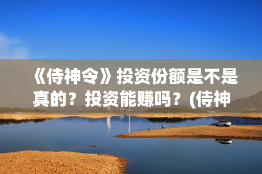 《侍神令》投资份额是不是真的？投资能赚吗？(侍神令耗资)