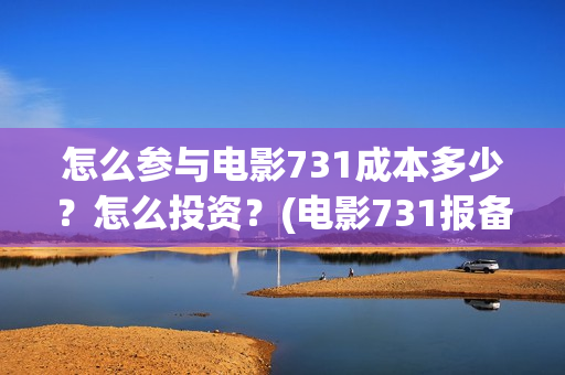 怎么参与电影731成本多少？怎么投资？(电影731报备了吗)