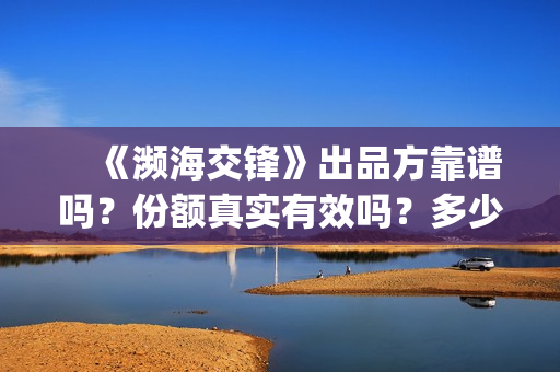 　《濒海交锋》出品方靠谱吗？份额真实有效吗？多少钱可以参与？(濒海交锋全集免费观看)
