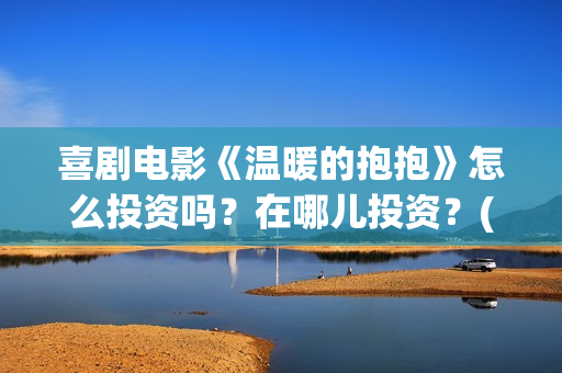 喜剧电影《温暖的抱抱》怎么投资吗？在哪儿投资？(温暖2016)