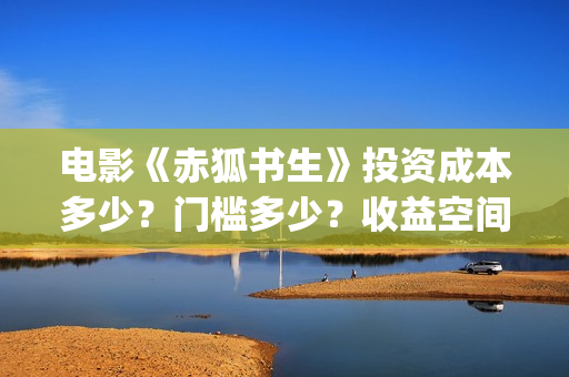 电影《赤狐书生》投资成本多少？门槛多少？收益空间大吗？(电影:赤狐书生)