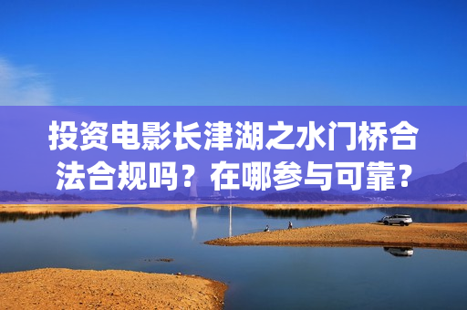 投资电影长津湖之水门桥合法合规吗？在哪参与可靠？(长津湖电影投资比例)