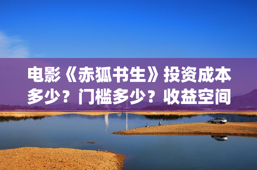 电影《赤狐书生》投资成本多少？门槛多少？收益空间大吗？(电影《赤狐书生》演员表)
