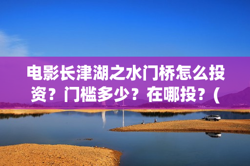 电影长津湖之水门桥怎么投资？门槛多少？在哪投？(电影长津湖之水门桥免费完整版观看)