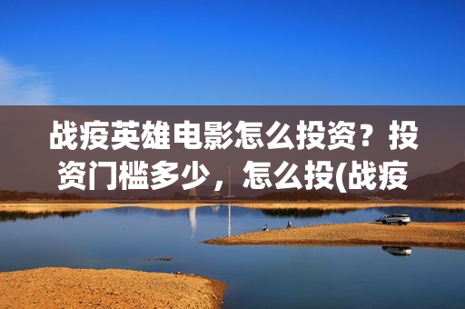 战疫英雄电影怎么投资？投资门槛多少，怎么投(战疫英雄电影票房预测)
