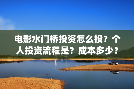 电影水门桥投资怎么投？个人投资流程是？成本多少？(2022电影水门桥)
