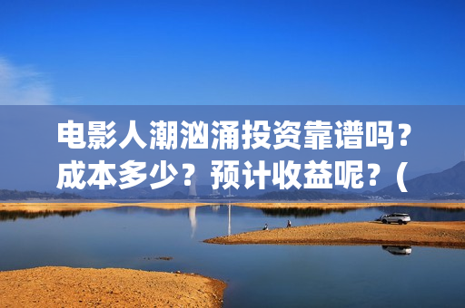 电影人潮汹涌投资靠谱吗？成本多少？预计收益呢？(电影人潮汹涌总投入)