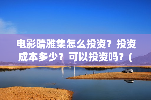 电影晴雅集怎么投资？投资成本多少？可以投资吗？(晴雅集电影结束)