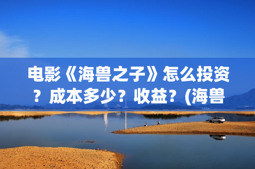 电影《海兽之子》怎么投资？成本多少？收益？(海兽之子电影海报)
