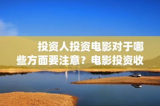 　　投资人投资电影对于哪些方面要注意？电影投资收益空间大吗？(投资人投资的钱怎么入账)