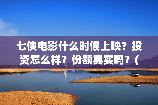 七侠电影什么时候上映？投资怎么样？份额真实吗？(七侠都是谁啊)