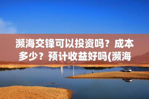 濒海交锋可以投资吗？成本多少？预计收益好吗(濒海交锋能拿前三)