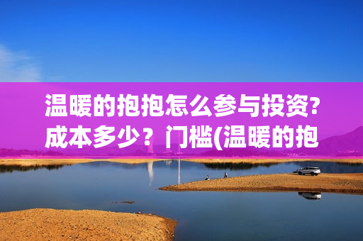温暖的抱抱怎么参与投资?成本多少？门槛(温暖的抱抱解说视频)