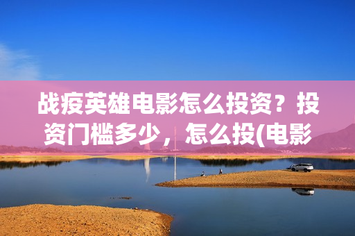 战疫英雄电影怎么投资？投资门槛多少，怎么投(电影《战疫英雄》)
