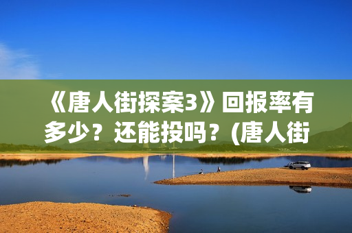 《唐人街探案3》回报率有多少？还能投吗？(唐人街探案3免费观看完整版电影)