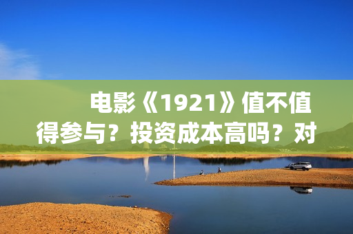 　　电影《1921》值不值得参与？投资成本高吗？对公账户真实吗(电影1921讲了什么)