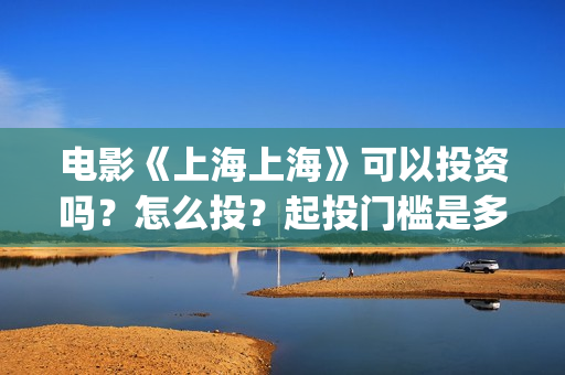 电影《上海上海》可以投资吗？怎么投？起投门槛是多少？(有一部电影叫上海什么)