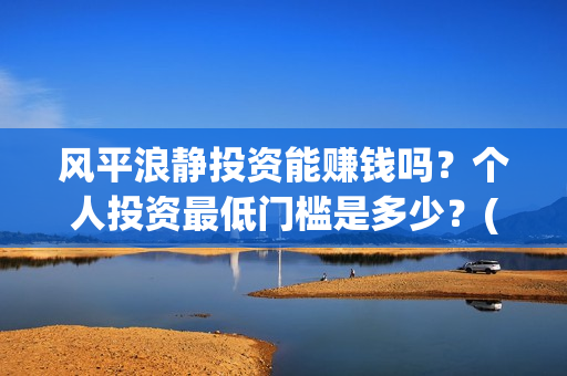 风平浪静投资能赚钱吗？个人投资最低门槛是多少？(风平浪静投资能赚钱吗)