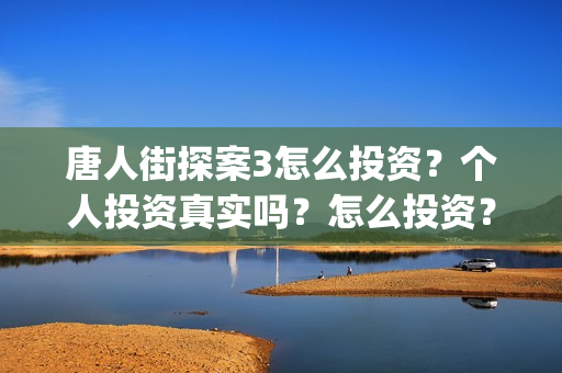 唐人街探案3怎么投资？个人投资真实吗？怎么投资？(唐人街探案怎么拼音)