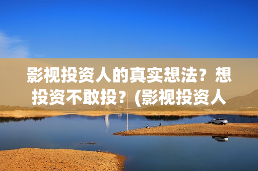 影视投资人的真实想法？想投资不敢投？(影视投资人叫什么)