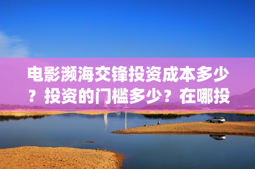 电影濒海交锋投资成本多少？投资的门槛多少？在哪投？(濒海交锋电影演员表)