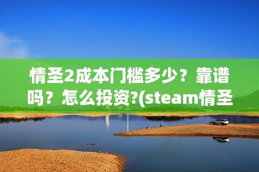 情圣2成本门槛多少？靠谱吗？怎么投资?(steam情圣2攻略)