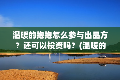 温暖的抱抱怎么参与出品方？还可以投资吗？(温暖的抱抱怎么样)