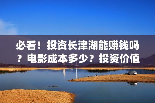 必看！投资长津湖能赚钱吗？电影成本多少？投资价值大吗？(长津湖 投资方 股票)