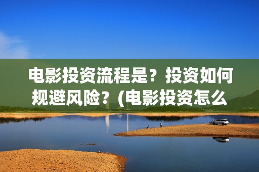 电影投资流程是？投资如何规避风险？(电影投资怎么做)