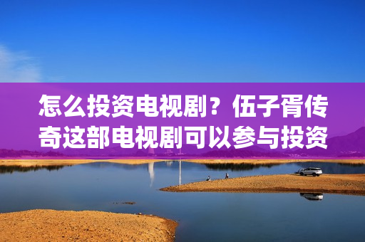 怎么投资电视剧？伍子胥传奇这部电视剧可以参与投资吗？(怎么投资电视剧渠道)