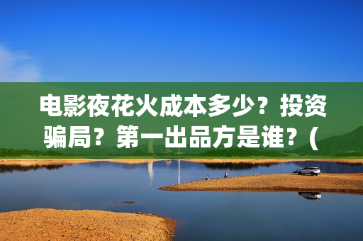 电影夜花火成本多少？投资骗局？第一出品方是谁？(夜花火电影为什么没有上映)