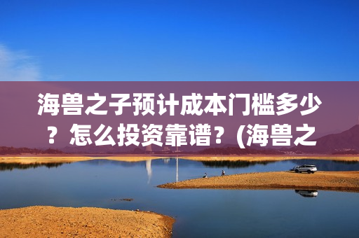 海兽之子预计成本门槛多少？怎么投资靠谱？(海兽之子 解析)