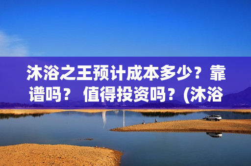 沐浴之王预计成本多少？靠谱吗？ 值得投资吗？(沐浴之王啥时候)