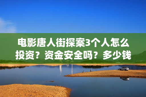 电影唐人街探案3个人怎么投资？资金安全吗？多少钱一份？(电影唐人街探案2免费观看完整版)
