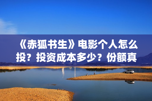 《赤狐书生》电影个人怎么投？投资成本多少？份额真实吗？(赤狐书生未删减版在线播放)