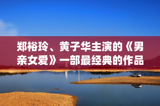 郑裕玲、黄子华主演的《男亲女爱》一部最经典的作品(郑裕玲黄子华主演的电视剧)