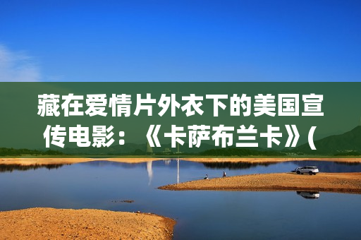 藏在爱情片外衣下的美国宣传电影：《卡萨布兰卡》(藏着的爱情)