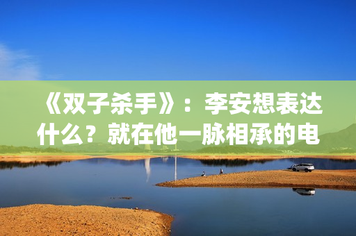 《双子杀手》：李安想表达什么？就在他一脉相承的电影哲学中(双子杀手4k120帧)