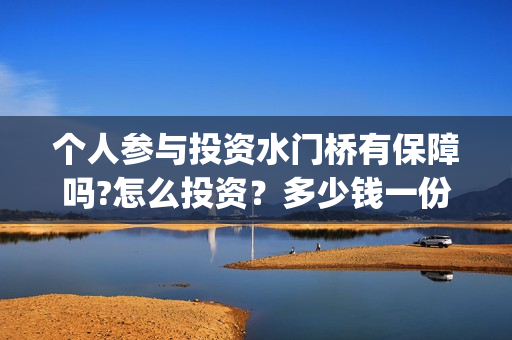 个人参与投资水门桥有保障吗?怎么投资？多少钱一份？怎么找靠谱的渠道？(认为个人投资需要什么条件)