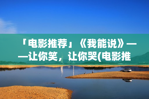 「电影推荐」《我能说》——让你笑，让你哭(电影推荐及简介)