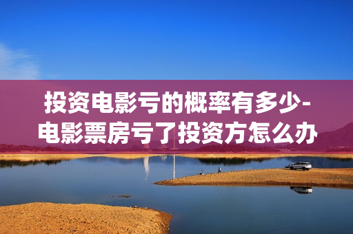 投资电影亏的概率有多少-电影票房亏了投资方怎么办(投资电影亏本投资人要承担吗)