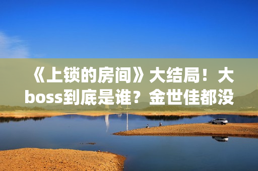 《上锁的房间》大结局！大boss到底是谁？金世佳都没猜到(《上锁的房间》第二部)