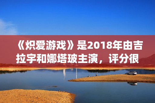 《炽爱游戏》是2018年由吉拉宇和娜塔玻主演，评分很高！(炽爱游戏又叫什么)